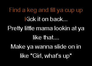Find a keg and till ya cup up
Kick it on back...
Pretty Iittie mama I00kin atya
like that...

Make ya wanna slide on in
like Gid, whafs up
