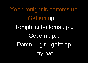 Yeah tonight is bottoms up
Get em up...
Tonight is bottoms up...
Get em up...

Damn....gir1 I gotta tip

my hat