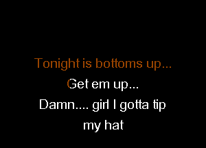 Tonight is bottoms up...
Get em up...

Damn....gir1 I gotta tip

my hat
