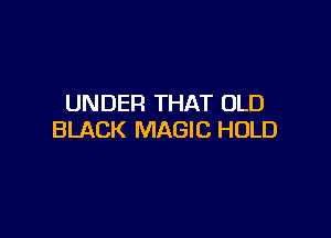 UNDER THAT OLD

BLACK MAGIC HOLD