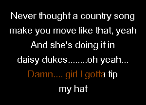 Never thought a country song
make you move like that, yeah
And she's doing it in
daisy dukes ........ oh yeah...
Damn.... gin I gotta tip
my hat