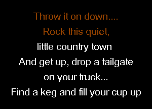 Throw it on down....
Rock this quiet,
Iittie country town
And get up, drop a tailgate
on your truck...
Find a keg and till your cup up