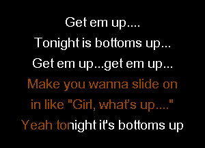 Get em up....
Tonight is bottoms up...
Getem up...get em up...

Make you wanna slide on
in like Gin, whafs up....

Yeah tonight ifs bottoms up I