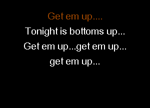 Get em up....
Tonight is bottoms up...

Getem up...getem up...
getem up...