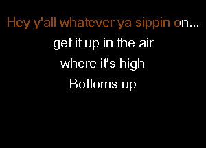 Hey y'all whatever ya sippin on...
get it up in the air
where ifs high

Bottoms up