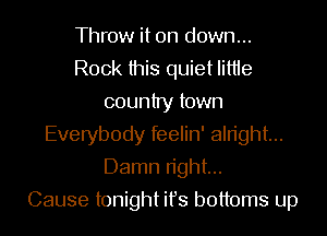 Throw it on down...
Rock this quiet Iittie
country town
Everybody feelin' alright...
Damn n'ght...

Cause tonight ifs bottoms up