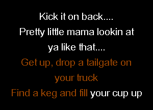 Kick it on back....
Pretty Iittie mama lookin at
ya like that...
Get up, drop a tailgate on
your truck
Find a keg and till your cup up