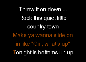 Throw it on down....
Rock this quiet little
country town
Make ya wanna slide on
in like Gid, whafs up
Tonight is bottoms up up
