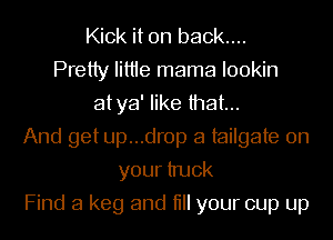 Kick it on back....
Pretty Iittie mama I00kin
atya' like that...
And get up...dr0p a tailgate on
your truck
Find a keg and till your cup up