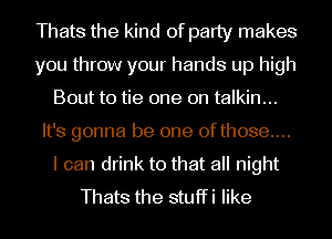 Thats the kind of party makes
you throw your hands up high
Bout to tie one on talkin...
It's gonna be one 0fthose....
I can drink to that all night
Thats the stuffi like