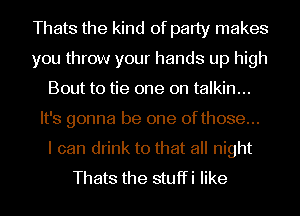 Thats the kind of party makes
you throw your hands up high
Bout to tie one on talkin...
It's gonna be one 0fthose...

I can drink to that all night
Thats the stuffi like