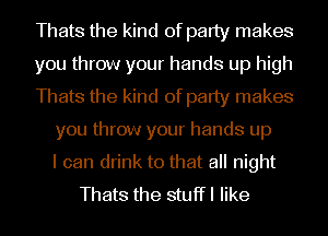 Thats the kind of party makes
you throw your hands up high
Thats the kind of party makes
you throw your hands up
I can drink to that all night
Thats the stuffl like