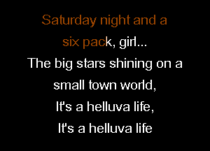 Saturday night and a
six pack, gid...

The big stars shining on a

small town w0r1d,
It's a helluva life,
It's a helluva life