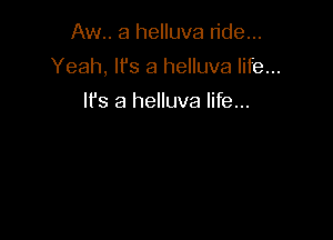 Aw.. a helluva ride...

Yeah, It's a helluva life...

Ifs a helluva life...