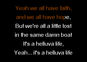 Yeah we all have faith,

and we all have hope,

Butwe're all a little lost

in the same damn boat
lfs a helluva life,

Yeah... ifs a helluva life I