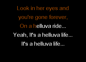 Look in her eyes and

you're gone forever,
On a helluva ride...
Yeah, lfs a helluva life...
It's a helluva life...