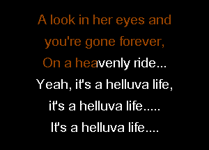 A look in her eyes and

you're gone forever,
On a heavenly n'de...
Yeah, ifs a helluva life,
it's a helluva life .....

It's a helluva life....