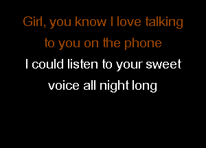 Gir1, you know I love talking
to you on the phone
I could listen to your sweet

voice all night long