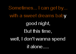 Sometimes... I can get by...
with a sweet dreams baby
good night,

But this time,
well, I don'twanna spend
it alone .....