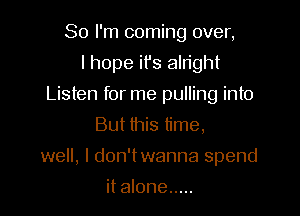 So I'm coming over,
I hope it's alright
Listen for me pulling into
But this time,

well, I don'twanna spend

it alone .....