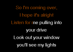 So I'm coming over,
I hope it's alright

Listen for me pulling into

yourd ve
Look out your window
you'll see my lights