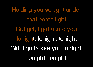 Holding you so tight under
that porch light
Butgid, I gotta see you
tonight, tonight, tonight

Gin, I gotta see you tonight,

tonight, tonight I