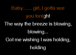 Baby ....... gid, I gotta see
you tonight
The way the breeze is blowing,
blowing...
Got me wishing I was holding,

holding