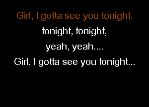 Gir1, I gotta see you tonight,
tonight, tonight,
yeah,yeahnu

Gin, I gotta see you tonight...