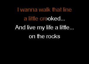 lwanna walk that line
a lime crooked...

And live my life a little...

on the rocks