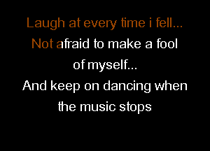 Laugh at every time i fell...
Not afraid to make a fool
of myself...

And keep on dancing when
the music stops