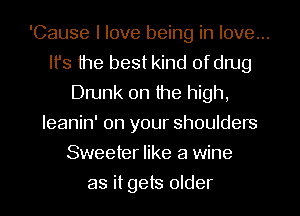 'Cause I love being in love...
It's the best kind ofdrug
Drunk 0n the high,
leanin' on your shoulders
Sweeter like a wine
as it gets older