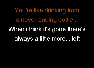 You're like dn'nking from

a never-ending bottle...
When i think ifs gone there's

always a littIe more... let?

g