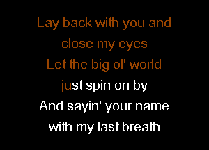 Lay back with you and

close my eyes
Let the big ol' wodd

just spin on by

And sayin' your name
with my last breath