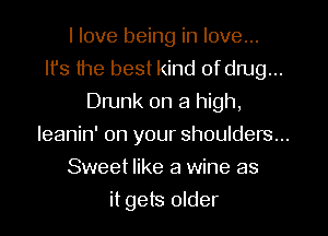 I love being in love...
It's the best kind ofdrug...
Drunk on a high,
leanin' on your shoulders...
Sweet like a wine as

it gets older