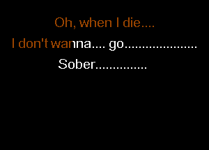 Oh, when I die....

I d0n'twanna.... go .....................
Sober ...............