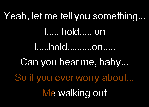 Yeah, let me tell you something...
I ..... hold ..... on
I ..... hold .......... 0n .....
Can you hear me, baby...
80 ifyou ever worry about...

Me walking out