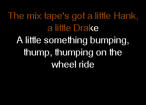 The mix tape's got a Iittie Hank,
a Iittie Drake
A Iittie something bumping,
thump, thumping 0n the
wheel n'de