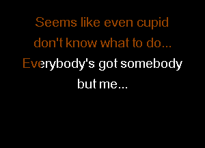 Seems like even cupid
don't know what to do...

Everybody's got somebody

butme...