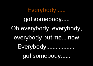 Everybody ......
got somebody .....

Oh evetybody, everybody,

everybody but me... now
Everybody ..................
got somebody ......