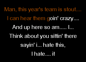 Man, this years team is stout...
I can hear them goin' crazy....
And up here so am ..... I...
Think aboutyou sittin' there
sayin' i... hate this,
I hate... it