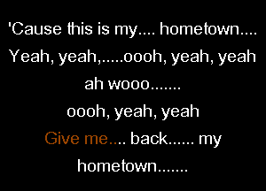 'Cause this is my.... hometown...
Yeah, yeah, ..... 000h, yeah, yeah
ah w000 .......
000h,yeah,yeah
Give me.... back ...... my

hometown .......