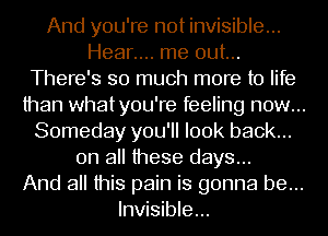 And you're not invisible...
Hear.... me out...
There's so much more to life
than whatyou're feeling now...
Someday you'll look back...

on all these days...
And all this pain is gonna be...
Invisible...