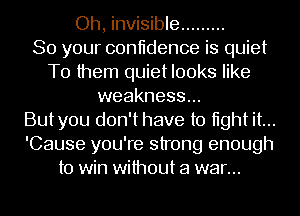 Oh, invisible .........

So your coniidence is quiet
To them quiet looks like
weakness...

Butyou don't have to tight it...
'Cause you're strong enough
to win without a war...