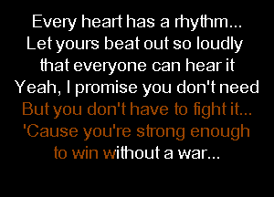 Every heart has a mythm...
Letyours beat out so loudly
that everyone can hear it
Yeah, I promise you don't need
Butyou don't have to tight it...
'Cause you're strong enough
to win without a war...