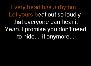 Every heart has a mythm...
Letyours beat out so loudly
that everyone can hear it
Yeah, I promise you don't need
to hide.... it anymore...