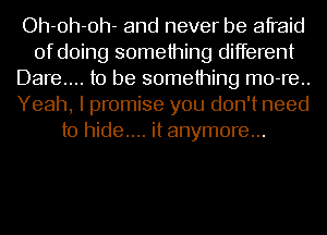 Oh-oh-oh- and never be afraid
of doing something different
Dare.... to be something m0-re..
Yeah, I promise you don't need
to hide.... it anymore...