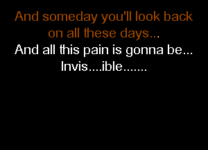 And someday you'll look back
on all these days...
And all this pain is gonna be...
Invis....ible .......