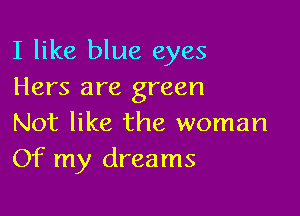 I like blue eyes
Hers are green

Not like the woman
Of my dreams
