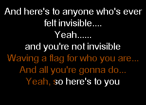 And here's to anyone who's ever
felt invisible...
Yeah ......
and you're not invisible
Waving a Hag for who you are...
And all you're gonna do...
Yeah, so here's to you
