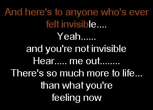And here's to anyone who's ever
felt invisible...
Yeah ......
and you're not invisible
Hear ..... me out ........
There's so much more to life...
than whatyou're
feeling now